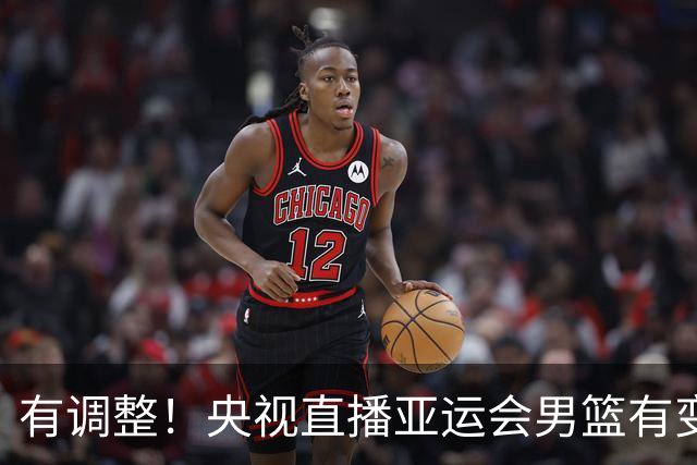 有调整！央视直播亚运会男篮有变，中国VS日本，中国男篮冲击决赛