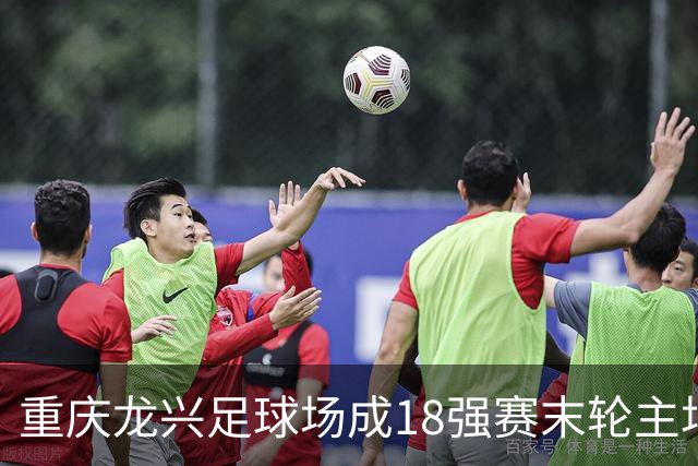 重庆龙兴足球场成18强赛末轮主场，或可安排中甲测试